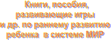 Книги, пособия,
развивающие игры 
и др. по раннему развитию 
ребенка  в системе МИР 